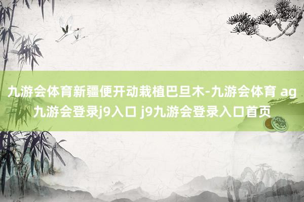 九游会体育新疆便开动栽植巴旦木-九游会体育 ag九游会登录j9入口 j9九游会登录入口首页