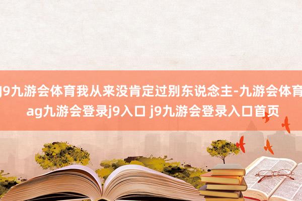 J9九游会体育我从来没肯定过别东说念主-九游会体育 ag九游会登录j9入口 j9九游会登录入口首页