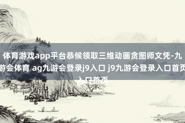 体育游戏app平台恭候领取三维动画贪图师文凭-九游会体育 ag九游会登录j9入口 j9九游会登录入口首页
