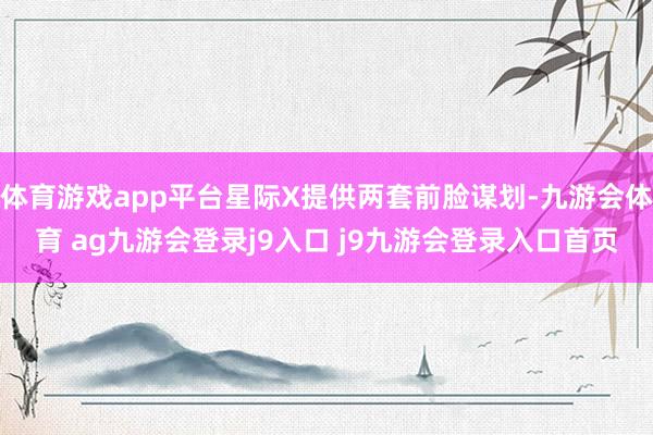 体育游戏app平台星际X提供两套前脸谋划-九游会体育 ag九游会登录j9入口 j9九游会登录入口首页