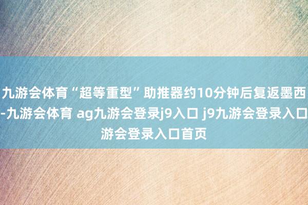 九游会体育“超等重型”助推器约10分钟后复返墨西哥湾-九游会体育 ag九游会登录j9入口 j9九游会登录入口首页