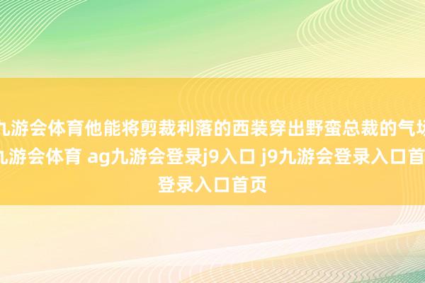 九游会体育他能将剪裁利落的西装穿出野蛮总裁的气场-九游会体育 ag九游会登录j9入口 j9九游会登录入口首页
