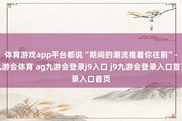 体育游戏app平台都说“期间的潮流推着你往前”-九游会体育 ag九游会登录j9入口 j9九游会登录入口首页