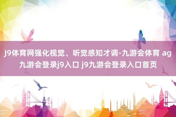 J9体育网强化视觉、听觉感知才调-九游会体育 ag九游会登录j9入口 j9九游会登录入口首页