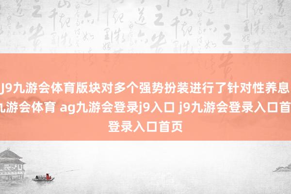 J9九游会体育版块对多个强势扮装进行了针对性养息-九游会体育 ag九游会登录j9入口 j9九游会登录入口首页