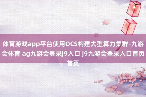 体育游戏app平台使用OCS构建大型算力集群-九游会体育 ag九游会登录j9入口 j9九游会登录入口首页