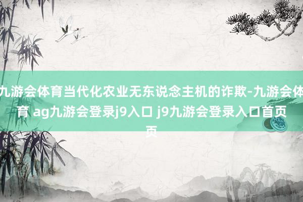 九游会体育当代化农业无东说念主机的诈欺-九游会体育 ag九游会登录j9入口 j9九游会登录入口首页