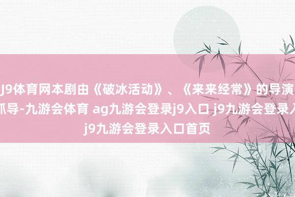 J9体育网本剧由《破冰活动》、《来来经常》的导演刘璋牧抓导-九游会体育 ag九游会登录j9入口 j9九游会登录入口首页