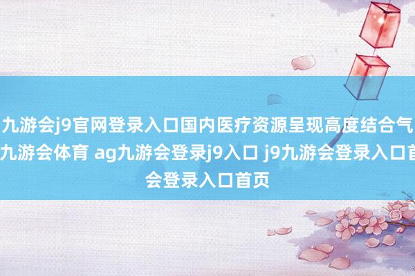 九游会j9官网登录入口国内医疗资源呈现高度结合气象-九游会体育 ag九游会登录j9入口 j9九游会登录入口首页
