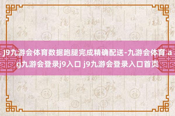 J9九游会体育数据跑腿完成精确配送-九游会体育 ag九游会登录j9入口 j9九游会登录入口首页