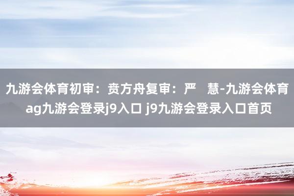 九游会体育初审：贲方舟复审：严   慧-九游会体育 ag九游会登录j9入口 j9九游会登录入口首页