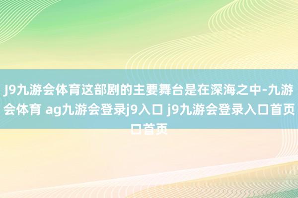 J9九游会体育这部剧的主要舞台是在深海之中-九游会体育 ag九游会登录j9入口 j9九游会登录入口首页