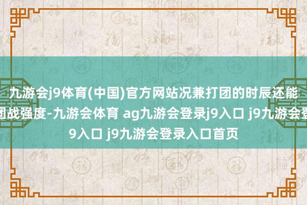 九游会j9体育(中国)官方网站况兼打团的时辰还能擢升军队的团战强度-九游会体育 ag九游会登录j9入口 j9九游会登录入口首页