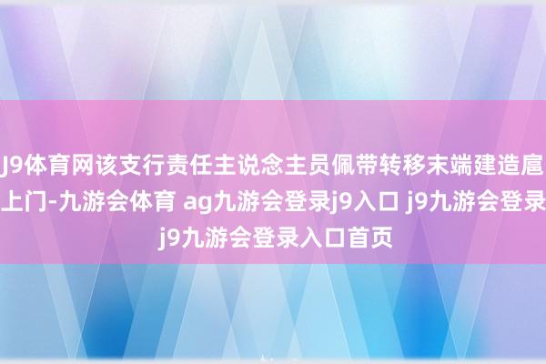 J9体育网该支行责任主说念主员佩带转移末端建造扈从唐奶奶上门-九游会体育 ag九游会登录j9入口 j9九游会登录入口首页