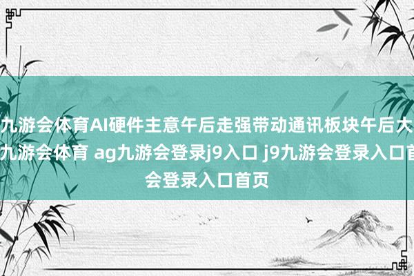 九游会体育AI硬件主意午后走强带动通讯板块午后大涨-九游会体育 ag九游会登录j9入口 j9九游会登录入口首页