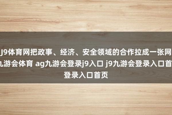 J9体育网把政事、经济、安全领域的合作拉成一张网-九游会体育 ag九游会登录j9入口 j9九游会登录入口首页