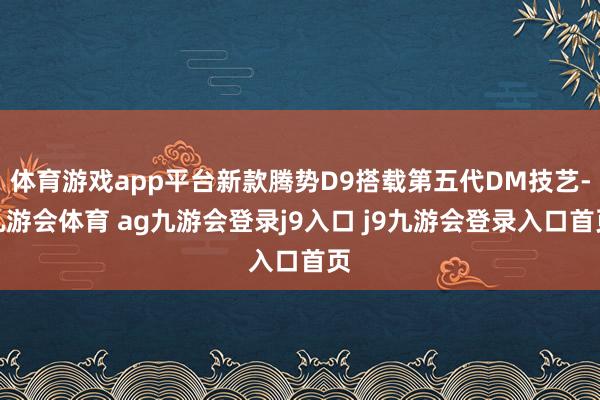 体育游戏app平台新款腾势D9搭载第五代DM技艺-九游会体育 ag九游会登录j9入口 j9九游会登录入口首页