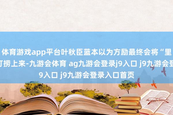 体育游戏app平台叶秋臣蓝本以为方励最终会将“里斯本丸”号打捞上来-九游会体育 ag九游会登录j9入口 j9九游会登录入口首页