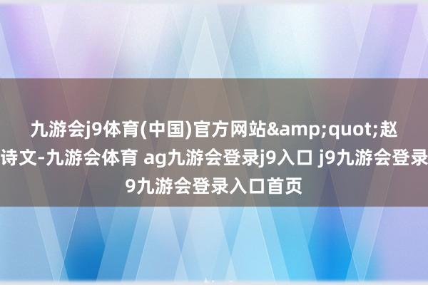 九游会j9体育(中国)官方网站"赵老爷既爱诗文-九游会体育 ag九游会登录j9入口 j9九游会登录入口首页