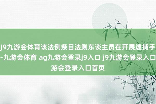 J9九游会体育该法例条目法则东谈主员在开展逮捕手脚前-九游会体育 ag九游会登录j9入口 j9九游会登录入口首页