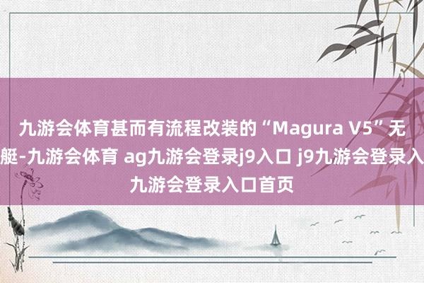 九游会体育甚而有流程改装的“Magura V5”无东谈主艇-九游会体育 ag九游会登录j9入口 j9九游会登录入口首页