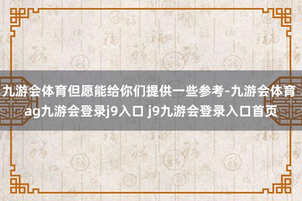 九游会体育但愿能给你们提供一些参考-九游会体育 ag九游会登录j9入口 j9九游会登录入口首页