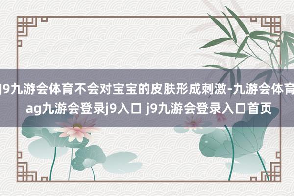 J9九游会体育不会对宝宝的皮肤形成刺激-九游会体育 ag九游会登录j9入口 j9九游会登录入口首页