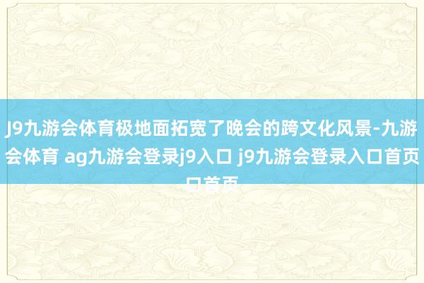 J9九游会体育极地面拓宽了晚会的跨文化风景-九游会体育 ag九游会登录j9入口 j9九游会登录入口首页