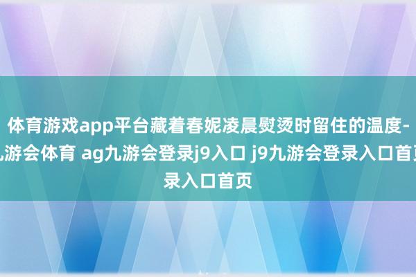体育游戏app平台藏着春妮凌晨熨烫时留住的温度-九游会体育 ag九游会登录j9入口 j9九游会登录入口首页