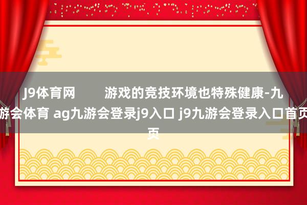 J9体育网        游戏的竞技环境也特殊健康-九游会体育 ag九游会登录j9入口 j9九游会登录入口首页