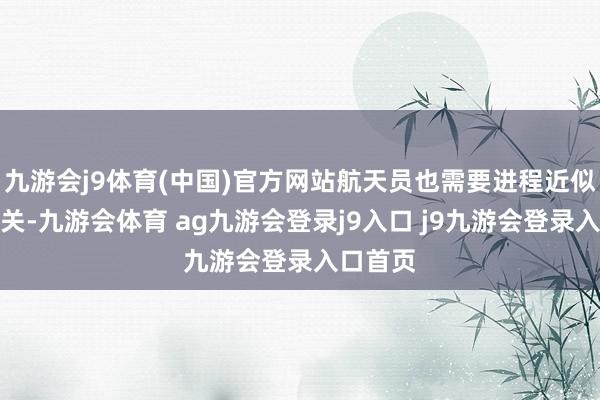 九游会j9体育(中国)官方网站航天员也需要进程近似的步地关-九游会体育 ag九游会登录j9入口 j9九游会登录入口首页