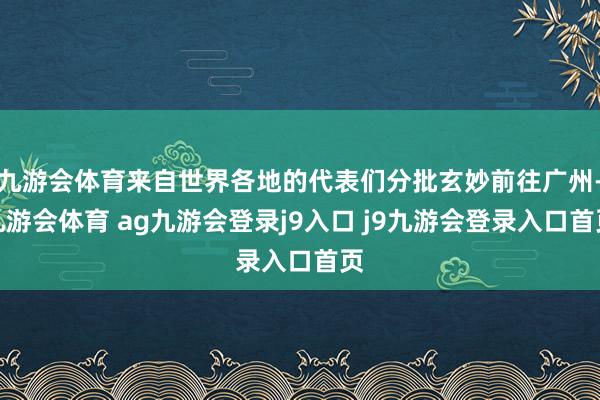 九游会体育来自世界各地的代表们分批玄妙前往广州-九游会体育 ag九游会登录j9入口 j9九游会登录入口首页
