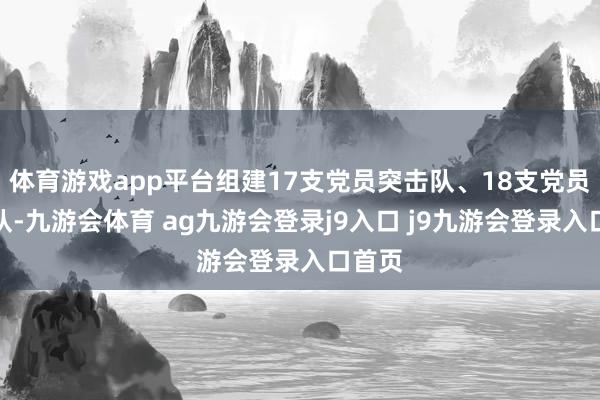体育游戏app平台组建17支党员突击队、18支党员职业队-九游会体育 ag九游会登录j9入口 j9九游会登录入口首页