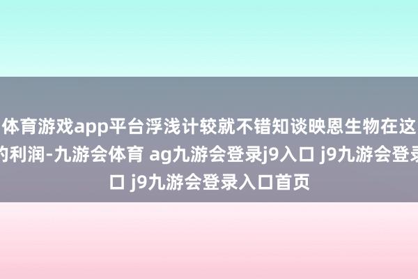体育游戏app平台浮浅计较就不错知谈映恩生物在这其中得到的利润-九游会体育 ag九游会登录j9入口 j9九游会登录入口首页