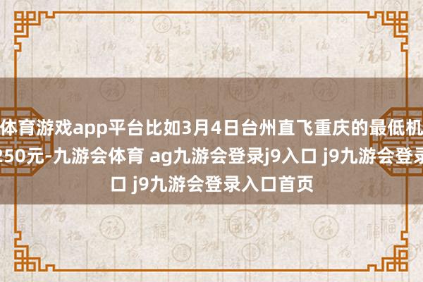 体育游戏app平台比如3月4日台州直飞重庆的最低机票价钱是250元-九游会体育 ag九游会登录j9入口 j9九游会登录入口首页