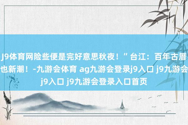 J9体育网险些便是完好意思秋夜！”台江：百年古厝里看电影相沿也新潮！-九游会体育 ag九游会登录j9入口 j9九游会登录入口首页