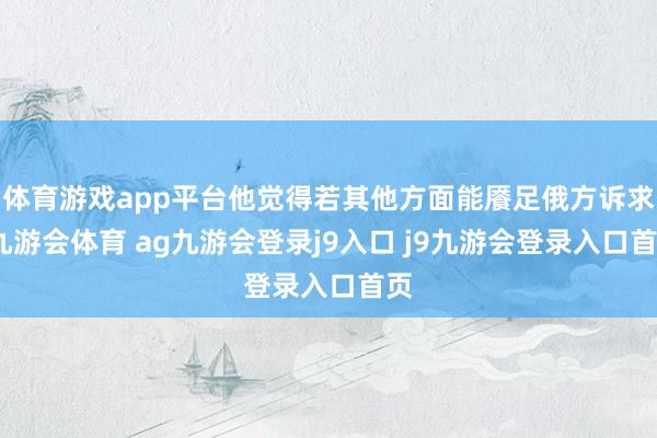 体育游戏app平台他觉得若其他方面能餍足俄方诉求-九游会体育 ag九游会登录j9入口 j9九游会登录入口首页
