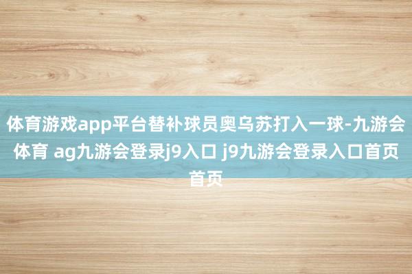 体育游戏app平台替补球员奥乌苏打入一球-九游会体育 ag九游会登录j9入口 j9九游会登录入口首页