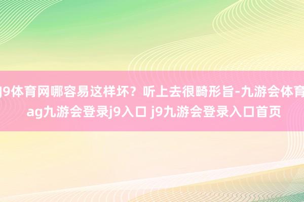J9体育网哪容易这样坏?听上去很畸形旨-九游会体育 ag九游会登录j9入口 j9九游会登录入口首页