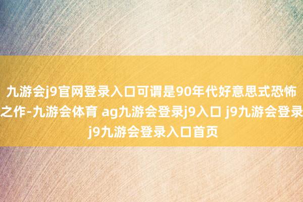 九游会j9官网登录入口可谓是90年代好意思式恐怖片的代表之作-九游会体育 ag九游会登录j9入口 j9九游会登录入口首页