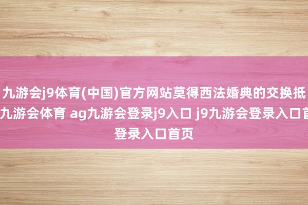 九游会j9体育(中国)官方网站莫得西法婚典的交换抵制-九游会体育 ag九游会登录j9入口 j9九游会登录入口首页