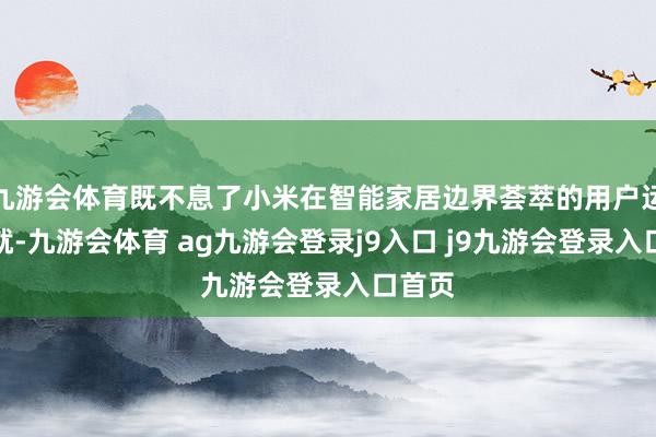 九游会体育既不息了小米在智能家居边界荟萃的用户运营造就-九游会体育 ag九游会登录j9入口 j9九游会登录入口首页