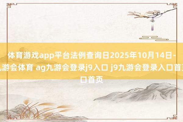 体育游戏app平台法例查询日2025年10月14日-九游会体育 ag九游会登录j9入口 j9九游会登录入口首页