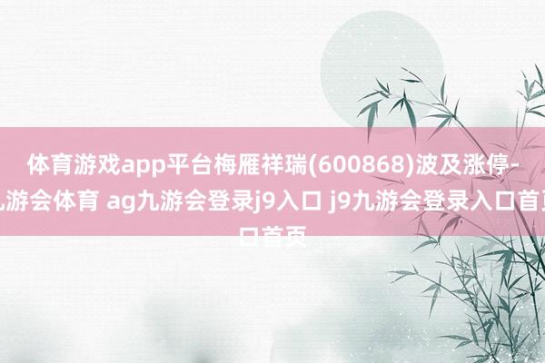 体育游戏app平台梅雁祥瑞(600868)波及涨停-九游会体育 ag九游会登录j9入口 j9九游会登录入口首页