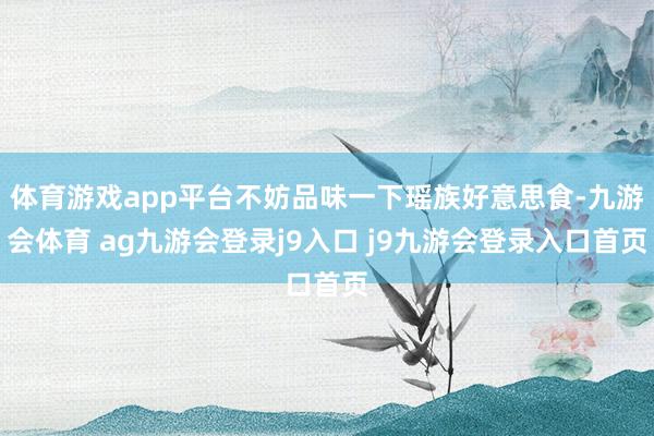 体育游戏app平台不妨品味一下瑶族好意思食-九游会体育 ag九游会登录j9入口 j9九游会登录入口首页