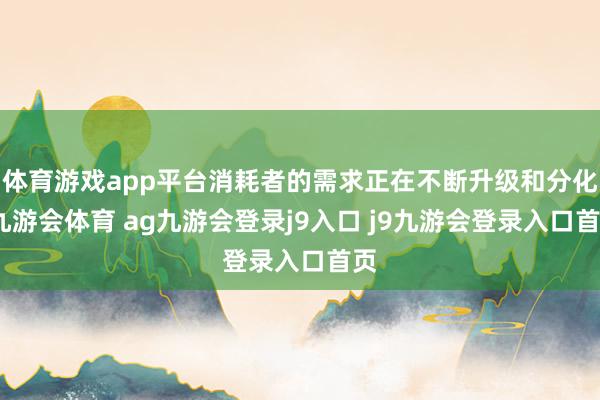 体育游戏app平台消耗者的需求正在不断升级和分化-九游会体育 ag九游会登录j9入口 j9九游会登录入口首页