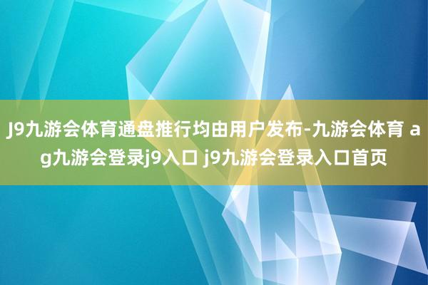 J9九游会体育通盘推行均由用户发布-九游会体育 ag九游会登录j9入口 j9九游会登录入口首页