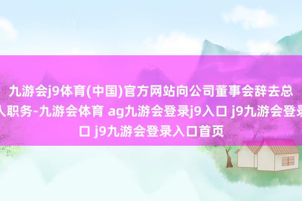 九游会j9体育(中国)官方网站向公司董事会辞去总法律看管人职务-九游会体育 ag九游会登录j9入口 j9九游会登录入口首页