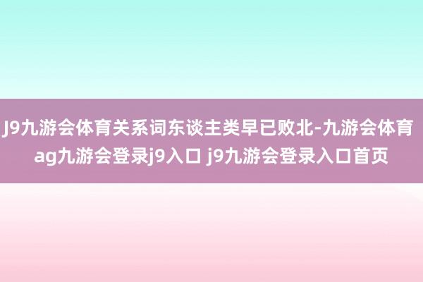 J9九游会体育关系词东谈主类早已败北-九游会体育 ag九游会登录j9入口 j9九游会登录入口首页