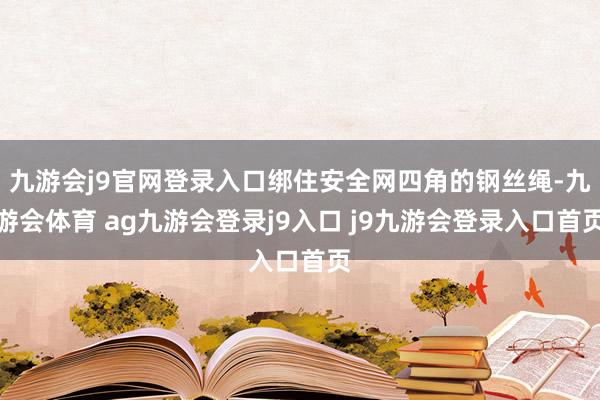 九游会j9官网登录入口绑住安全网四角的钢丝绳-九游会体育 ag九游会登录j9入口 j9九游会登录入口首页